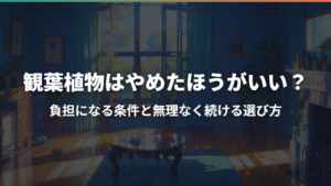 観葉植物はやめたほうがいい？負担になる条件と無理なく続ける選び方