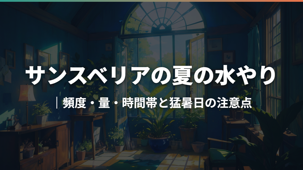 サンスベリアの夏の水やり｜頻度・量・時間帯と猛暑日の注意点